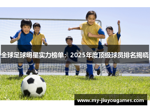 全球足球明星实力榜单：2025年度顶级球员排名揭晓
