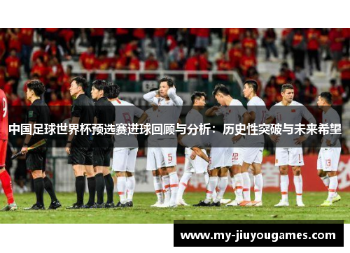 中国足球世界杯预选赛进球回顾与分析：历史性突破与未来希望