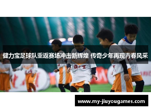 健力宝足球队重返赛场冲击新辉煌 传奇少年再现青春风采