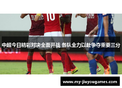 中超今日精彩对决全面开战 各队全力以赴争夺重要三分