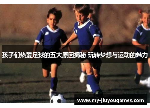 孩子们热爱足球的五大原因揭秘 玩转梦想与运动的魅力