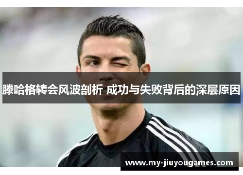 滕哈格转会风波剖析 成功与失败背后的深层原因