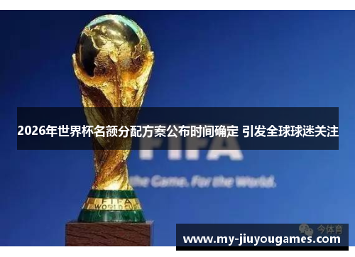 2026年世界杯名额分配方案公布时间确定 引发全球球迷关注