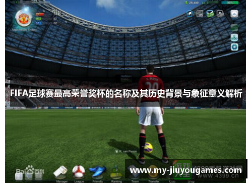 FIFA足球赛最高荣誉奖杯的名称及其历史背景与象征意义解析