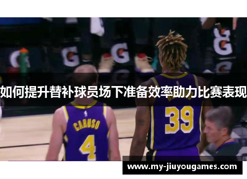 如何提升替补球员场下准备效率助力比赛表现