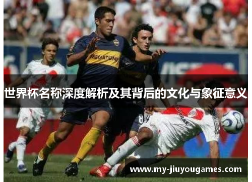 世界杯名称深度解析及其背后的文化与象征意义