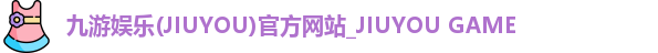 九游娱乐(JIUYOU)官方网站_JIUYOU GAME